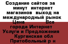 Создание сайтов за 15 минут, интернет магазинов, выход на международный рынок › Цена ­ 15 000 - Все города Интернет » Услуги и Предложения   . Курганская обл.,Притобольный р-н